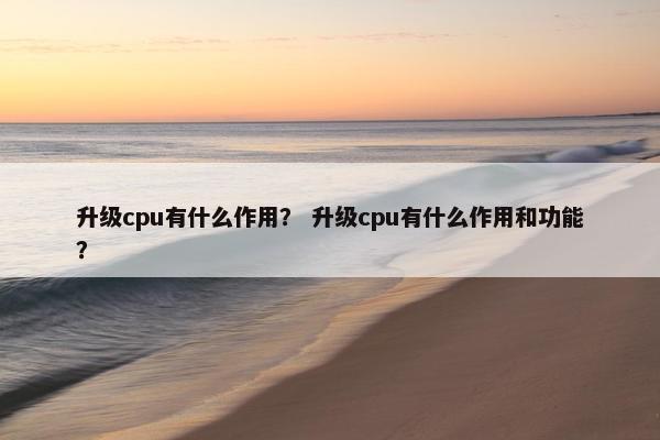 升级cpu有什么作用？ 升级cpu有什么作用和功能？