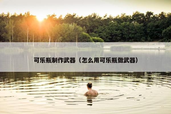可乐瓶制作武器（怎么用可乐瓶做武器）