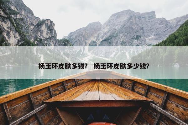 杨玉环皮肤多钱？ 杨玉环皮肤多少钱？