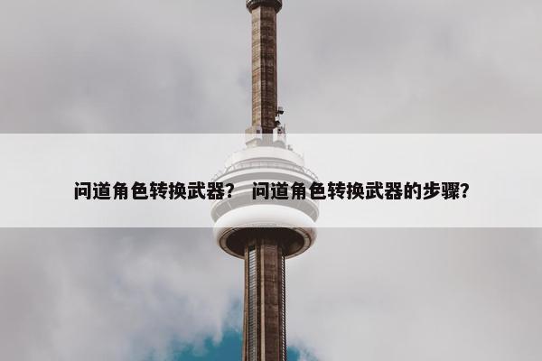 问道角色转换武器？ 问道角色转换武器的步骤？