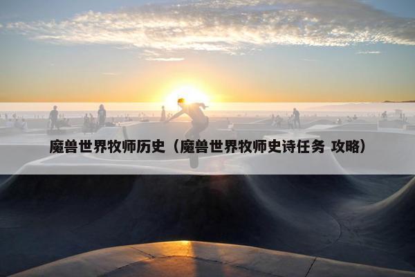 魔兽世界牧师历史(魔兽世界牧师史诗任务 攻略) 魔兽世界牧师历史(魔兽世界牧师史诗任务 攻略)