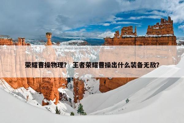 荣耀曹操物理? 王者荣耀曹操出什么装备无敌? 荣耀曹操物理? 王者荣耀曹操出什么装备无敌?