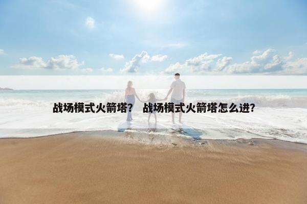 战场模式火箭塔? 战场模式火箭塔怎么进? 战场模式火箭塔? 战场模式火箭塔怎么进?