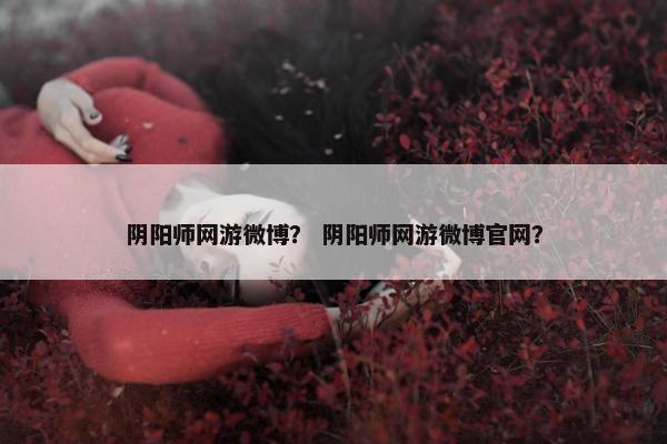阴阳师网游微博? 阴阳师网游微博官网? 阴阳师网游微博? 阴阳师网游微博官网?
