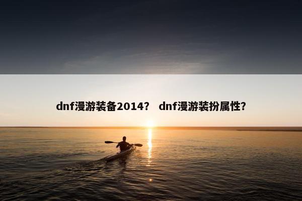 dnf漫游装备2014？ dnf漫游装扮属性？