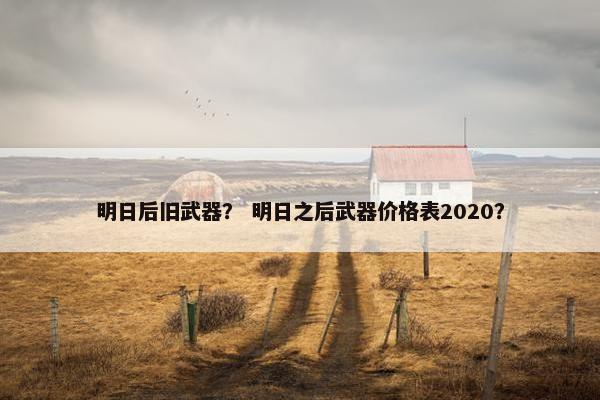 明日后旧武器? 明日之后武器价格表2020? 明日后旧武器? 明日之后武器价格表2020?