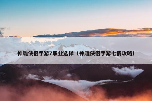 神雕侠侣手游7职业选择（神雕侠侣手游七情攻略）