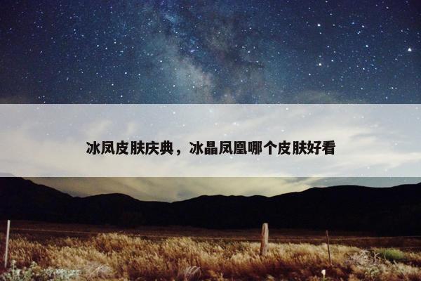 冰凤皮肤庆典，冰晶凤凰哪个皮肤好看