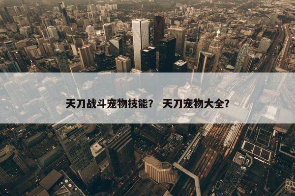 天刀战斗宠物技能？ 天刀宠物大全？