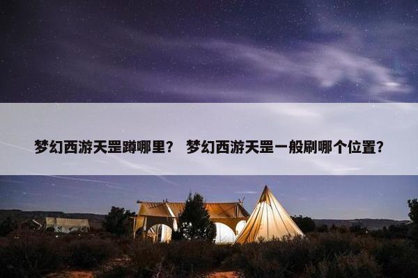 梦幻西游天罡蹲哪里? 梦幻西游天罡一般刷哪个位置? 梦幻西游天罡蹲哪里? 梦幻西游天罡一般刷哪个位置?