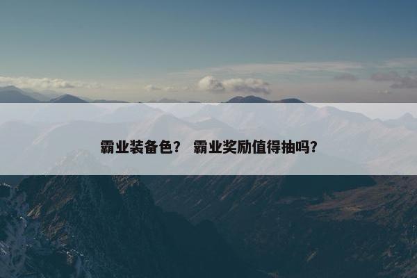 霸业装备色? 霸业奖励值得抽吗? 霸业装备色? 霸业奖励值得抽吗?