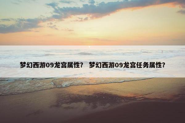 梦幻西游09龙宫属性? 梦幻西游09龙宫任务属性? 梦幻西游09龙宫属性? 梦幻西游09龙宫任务属性?