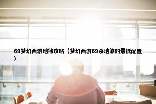 69梦幻西游地煞攻略（梦幻西游69杀地煞的最低配置）