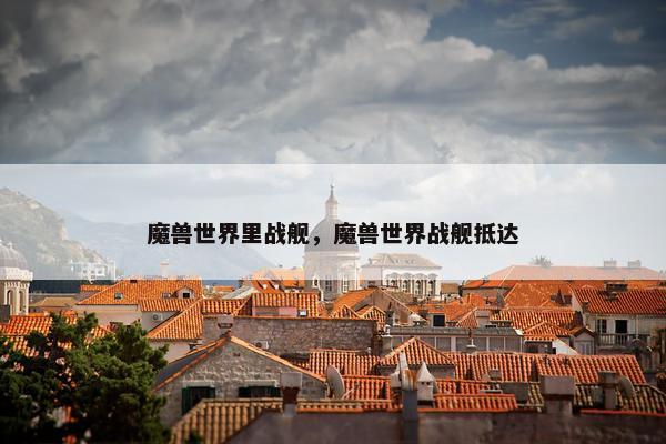 魔兽世界里战舰,魔兽世界战舰抵达 魔兽世界里战舰,魔兽世界战舰抵达