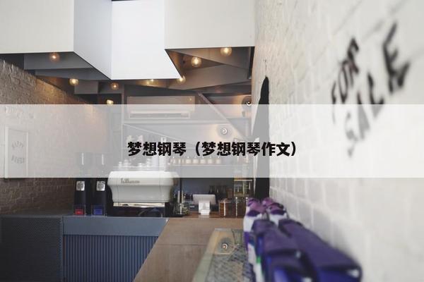 梦想钢琴(梦想钢琴作文) 梦想钢琴(梦想钢琴作文)