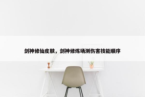 剑神修仙皮肤，剑神修炼场测伤害技能顺序