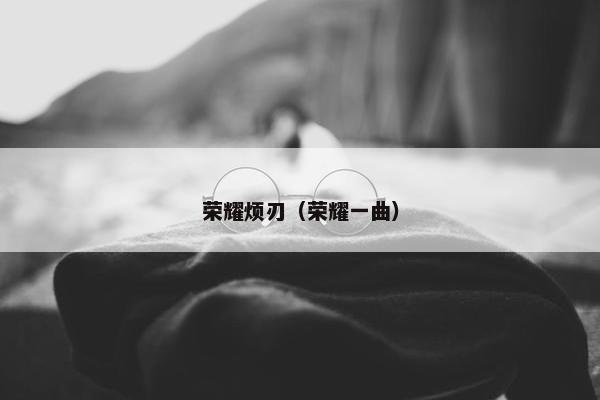 荣耀烦刃（荣耀一曲）