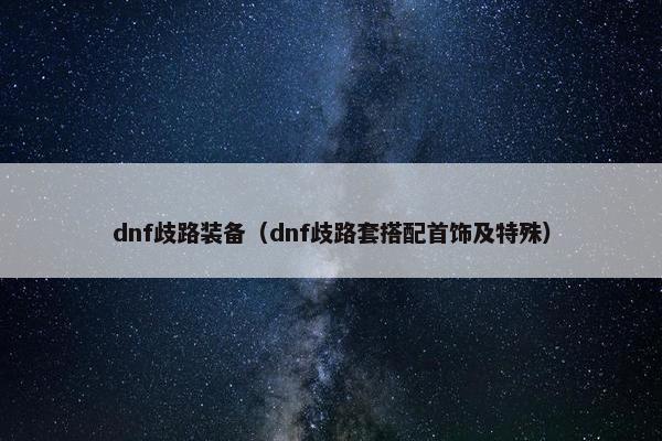 dnf歧路装备（dnf歧路套搭配首饰及特殊）