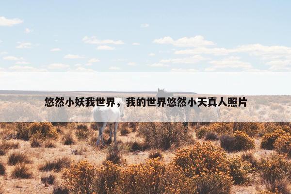 悠然小妖我世界,我的世界悠然小天真人照片 悠然小妖我世界,我的世界悠然小天真人照片