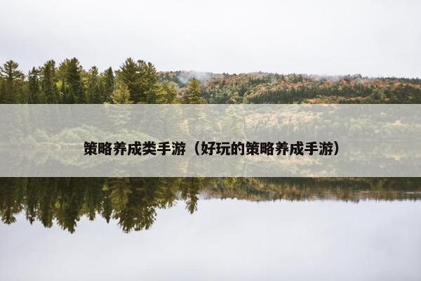 策略养成类手游(好玩的策略养成手游) 策略养成类手游(好玩的策略养成手游)