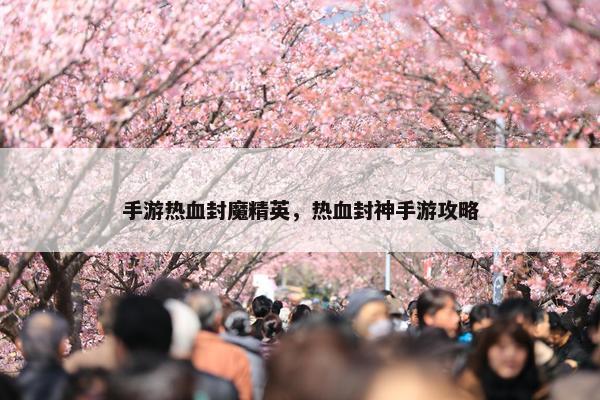 手游热血封魔精英，热血封神手游攻略