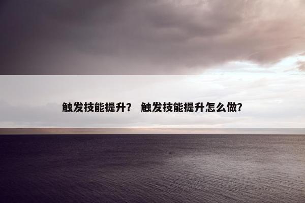 触发技能提升? 触发技能提升怎么做? 触发技能提升? 触发技能提升怎么做?