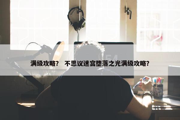 满级攻略？ 不思议迷宫堕落之光满级攻略？