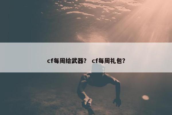 cf每周给武器？ cf每周礼包？