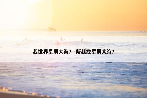 我世界星辰大海? 帮我找星辰大海? 我世界星辰大海? 帮我找星辰大海?