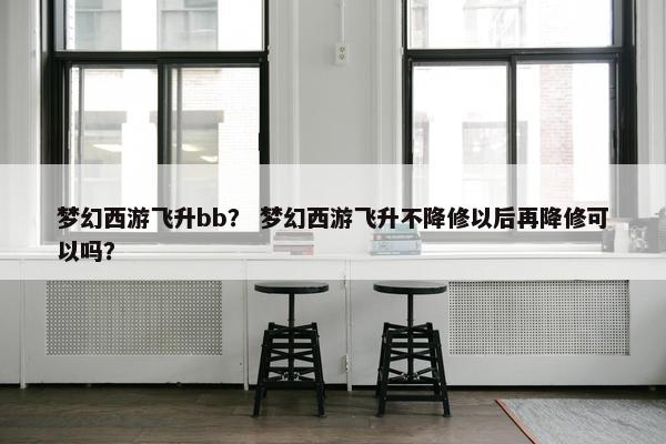 梦幻西游飞升bb? 梦幻西游飞升不降修以后再降修可以吗? 梦幻西游飞升bb? 梦幻西游飞升不降修以后再降修可以吗?