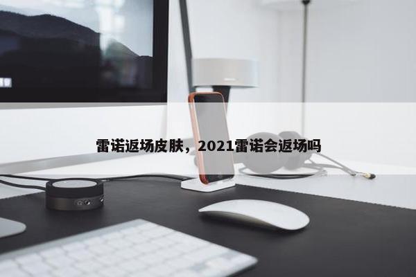 雷诺返场皮肤,2021雷诺会返场吗 雷诺返场皮肤,2021雷诺会返场吗