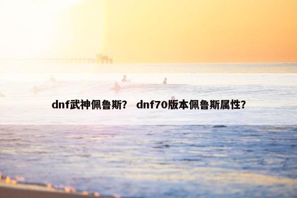 dnf武神佩鲁斯？ dnf70版本佩鲁斯属性？