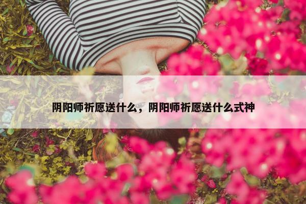 阴阳师祈愿送什么，阴阳师祈愿送什么式神