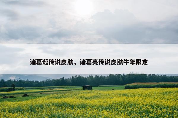 诸葛诞传说皮肤，诸葛亮传说皮肤牛年限定