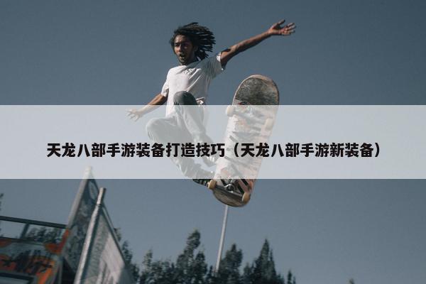 天龙八部手游装备打造技巧（天龙八部手游新装备）
