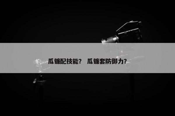 瓜镰配技能？ 瓜镰套防御力？