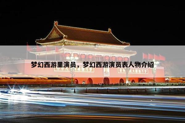 梦幻西游里演员，梦幻西游演员表人物介绍