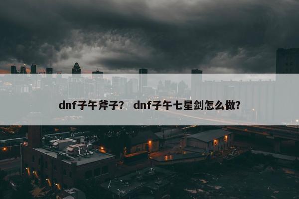 dnf子午斧子？ dnf子午七星剑怎么做？
