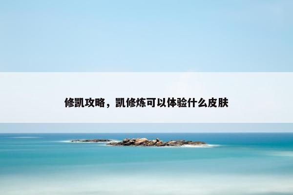 修凯攻略,凯修炼可以体验什么皮肤 修凯攻略,凯修炼可以体验什么皮肤