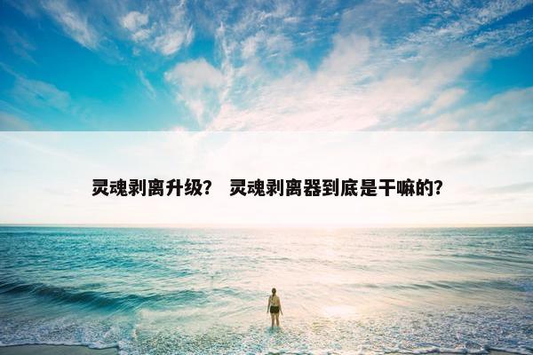 灵魂剥离升级？ 灵魂剥离器到底是干嘛的？