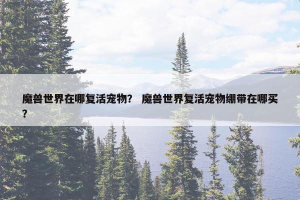 魔兽世界在哪复活宠物? 魔兽世界复活宠物绷带在哪买? 魔兽世界在哪复活宠物? 魔兽世界复活宠物绷带在哪买?