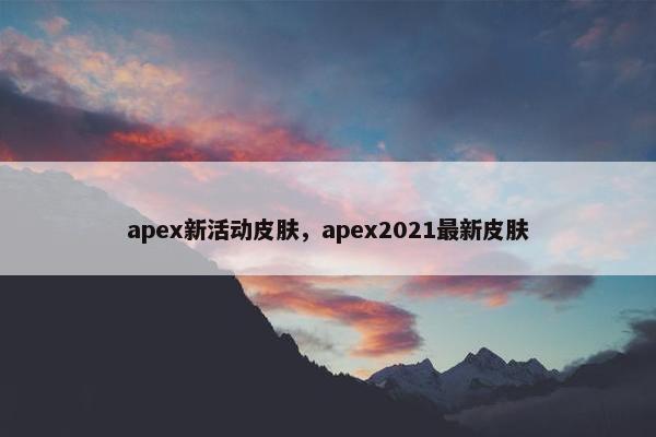 apex新活动皮肤,apex2021最新皮肤 apex新活动皮肤,apex2021最新皮肤
