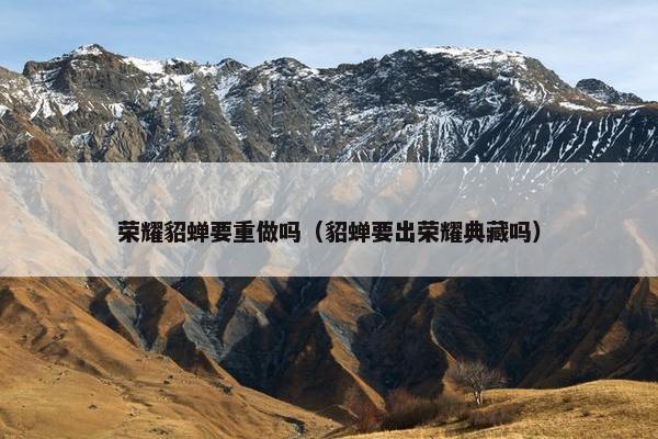 荣耀貂蝉要重做吗（貂蝉要出荣耀典藏吗）
