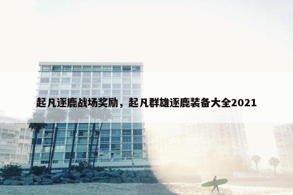 起凡逐鹿战场奖励,起凡群雄逐鹿装备大全2021 起凡逐鹿战场奖励,起凡群雄逐鹿装备大全2021