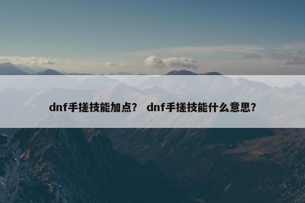 dnf手搓技能加点? dnf手搓技能什么意思? dnf手搓技能加点? dnf手搓技能什么意思?