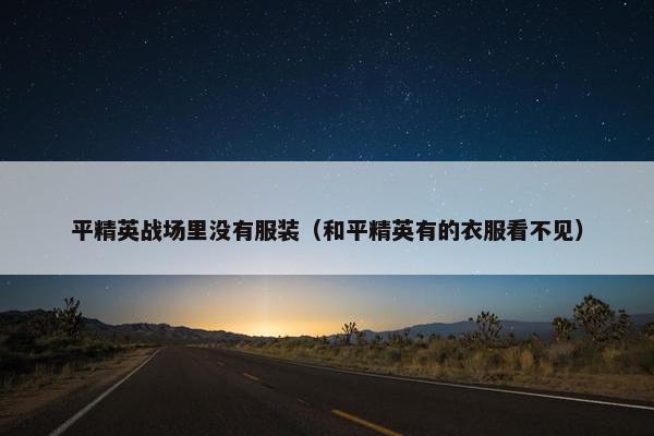 平精英战场里没有服装(和平精英有的衣服看不见) 平精英战场里没有服装(和平精英有的衣服看不见)