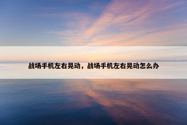 战场手机左右晃动,战场手机左右晃动怎么办 战场手机左右晃动,战场手机左右晃动怎么办