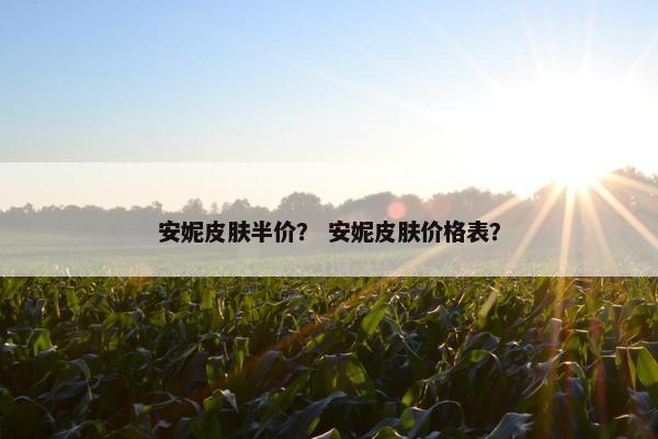 安妮皮肤半价? 安妮皮肤价格表? 安妮皮肤半价? 安妮皮肤价格表?
