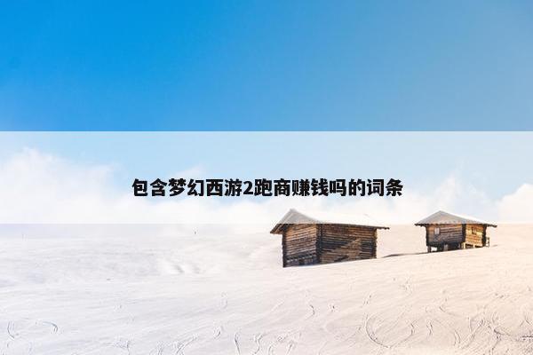 包含梦幻西游2跑商赚钱吗的词条 包含梦幻西游2跑商赚钱吗的词条