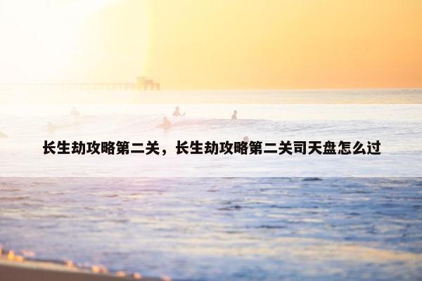 长生劫攻略第二关,长生劫攻略第二关司天盘怎么过 长生劫攻略第二关,长生劫攻略第二关司天盘怎么过